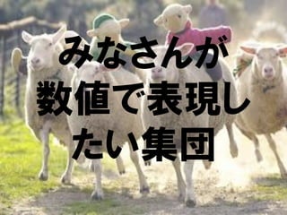 みなさんが
数値で表現し
 たい集団
 