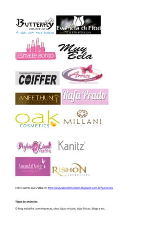 Entre outros que estão em http://cupcakeofchocolate.blogspot.com.br/parceiros
Tipos de anúncios:
O blog trabalha com empresas, sites, lojas virtuais, lojas fisícas, blogs e etc.
 