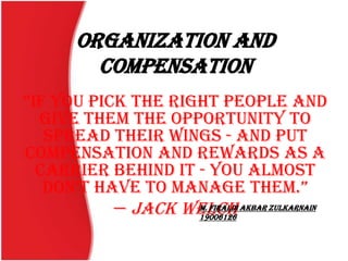 OrGANIZATION AND
Compensation
“if you pick the right people and
give them the opportunity to
spread their wings - and put
compensation and rewards as a
carrier behind it - you almost
don’t have to manage them.”
— Jack WelchM. Firaldi Akbar Zulkarnain
19006126
 