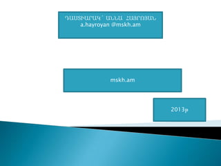 ԴԱՍՏԻԱՐԱԿ` ԱՆՆԱ ՀԱՅՐՈՅԱՆ
a.hayroyan @mskh.am
mskh.am
2013թ
 