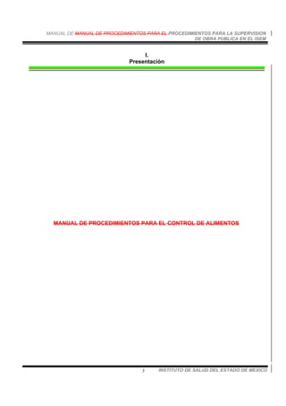 MANUAL DE MANUAL DE PROCEDIMIENTOS PARA EL PROCEDIMIENTOS PARA LA SUPERVISION
DE OBRA PUBLICA EN EL ISEM
INSTITUTO DE SALUD DEL ESTADO DE MEXICO3
I.
Presentación
MANUAL DE PROCEDIMIENTOS PARA EL CONTROL DE ALIMENTOS
 