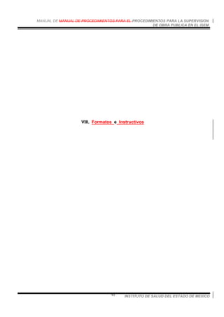 MANUAL DE MANUAL DE PROCEDIMIENTOS PARA EL PROCEDIMIENTOS PARA LA SUPERVISION
DE OBRA PUBLICA EN EL ISEM
INSTITUTO DE SALUD DEL ESTADO DE MEXICO93
VIII. Formatos e Instructivos
 