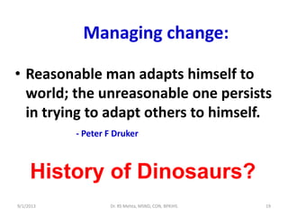 Managing change:
• Reasonable man adapts himself to
world; the unreasonable one persists
in trying to adapt others to himself.
- Peter F Druker
History of Dinosaurs?
19Dr. RS Mehta, MSND, CON, BPKIHS9/1/2013
 