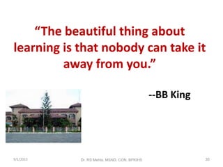 “The beautiful thing about
learning is that nobody can take it
away from you.”
--BB King
30Dr. RS Mehta, MSND, CON, BPKIHS9/1/2013
 
