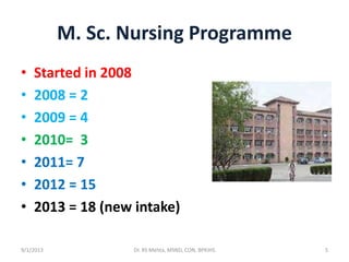 M. Sc. Nursing Programme
• Started in 2008
• 2008 = 2
• 2009 = 4
• 2010= 3
• 2011= 7
• 2012 = 15
• 2013 = 18 (new intake)
9/1/2013 5Dr. RS Mehta, MSND, CON, BPKIHS
 