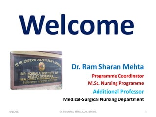 Welcome
Dr. Ram Sharan Mehta
Programme Coordinator
M.Sc. Nursing Programme
Additional Professor
Medical-Surgical Nursing Department
9/1/2013 1Dr. RS Mehta, MSND, CON, BPKIHS
 
