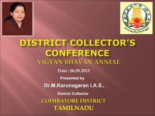 Date : 06.09.2013
TAMILNADU
COIMBATORE DISTRICTCOIMBATORE DISTRICT
Presented by
Dr.M.Karunagaran I.A.S.,
District Collector
 