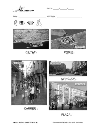 DATA : ______ / _______ / ______
NOM : _____________________________ COGNOM : __________________________
CATALÀ INICIAL + ALFABETITZACIÓ (M) Tema 1 Sessió 3 On vius ? dels Cercles de Conversa
CIUTAT 1 POBLE2
AVINGUDA 3
CARRER 4
PLAÇA5
 