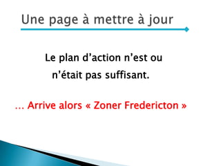 Le plan d’action n’est ou
n’était pas suffisant.
… Arrive alors « Zoner Fredericton »
 