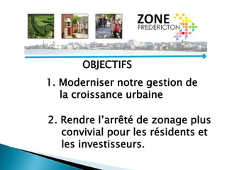 1. Moderniser notre gestion de
la croissance urbaine
2. Rendre l’arrêté de zonage plus
convivial pour les résidents et
les investisseurs.
OBJECTIFS
 