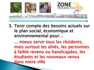... mieux servir tous les résidents,
mais surtout les aînés, les personnes
à faible revenu ou handicapées, les
étudiants et les nouveaux venus
dans notre ville
3. Tenir compte des besoins actuels sur
le plan social, économique et
environnemental pour…
 