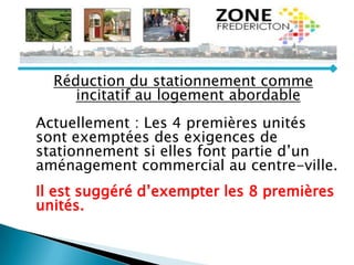 Réduction du stationnement comme
incitatif au logement abordable
Actuellement : Les 4 premières unités
sont exemptées des exigences de
stationnement si elles font partie d’un
aménagement commercial au centre-ville.
Il est suggéré d’exempter les 8 premières
unités.
 