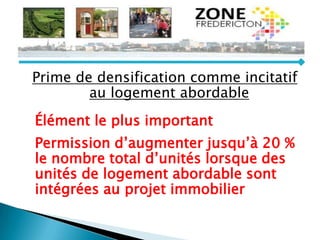 Prime de densification comme incitatif
au logement abordable
Élément le plus important
Permission d’augmenter jusqu’à 20 %
le nombre total d’unités lorsque des
unités de logement abordable sont
intégrées au projet immobilier
 