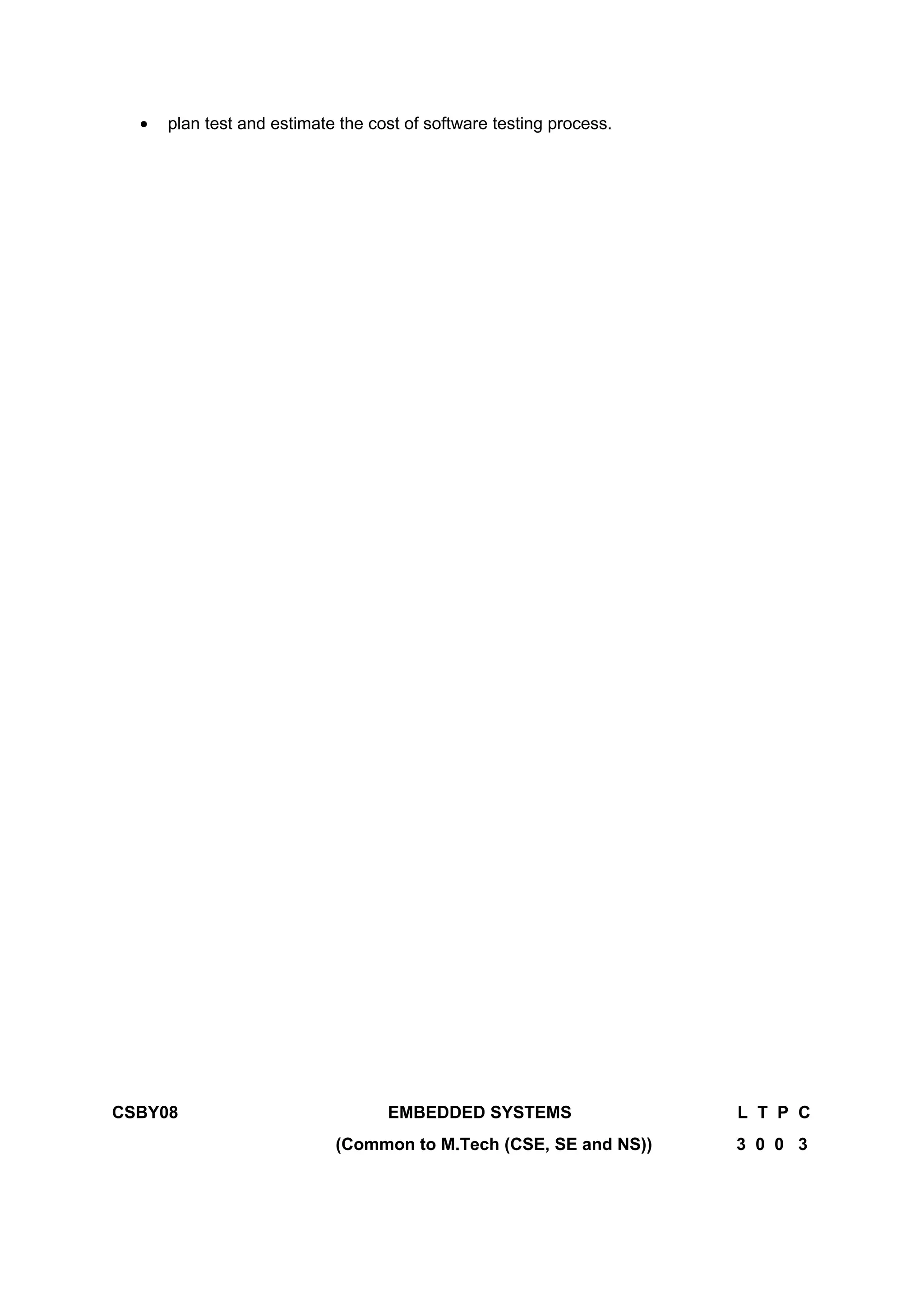 • plan test and estimate the cost of software testing process.
CSBY08 EMBEDDED SYSTEMS L T P C
(Common to M.Tech (CSE, SE and NS)) 3 0 0 3
 