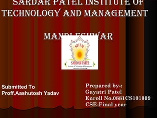 SARDAR PATEL INSTITUTE OF
TECHNOLOGY AND MANAGEMENT
MANDLESHWAR

Submitted To
Proff.Aashutosh Yadav

Prepared by-:
Gayatri Patel
Enroll No.0881CS101009
CSE-Final year

 