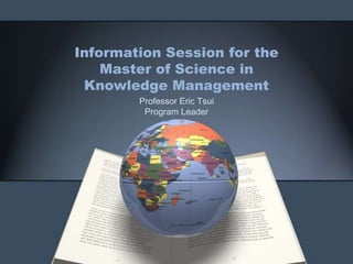 Information Session for the
Master of Science in
Knowledge Management
Professor Eric Tsui
Program Leader

 