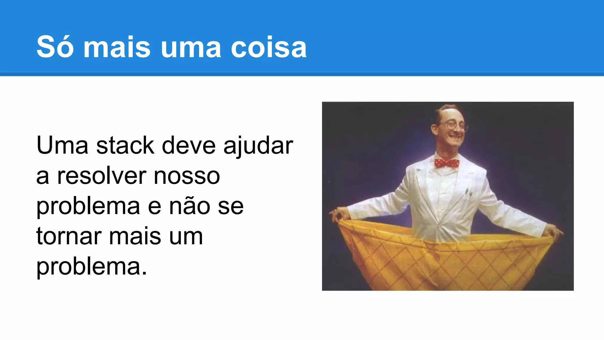 Só mais uma coisa
Uma stack deve ajudar
a resolver nosso
problema e não se
tornar mais um
problema.