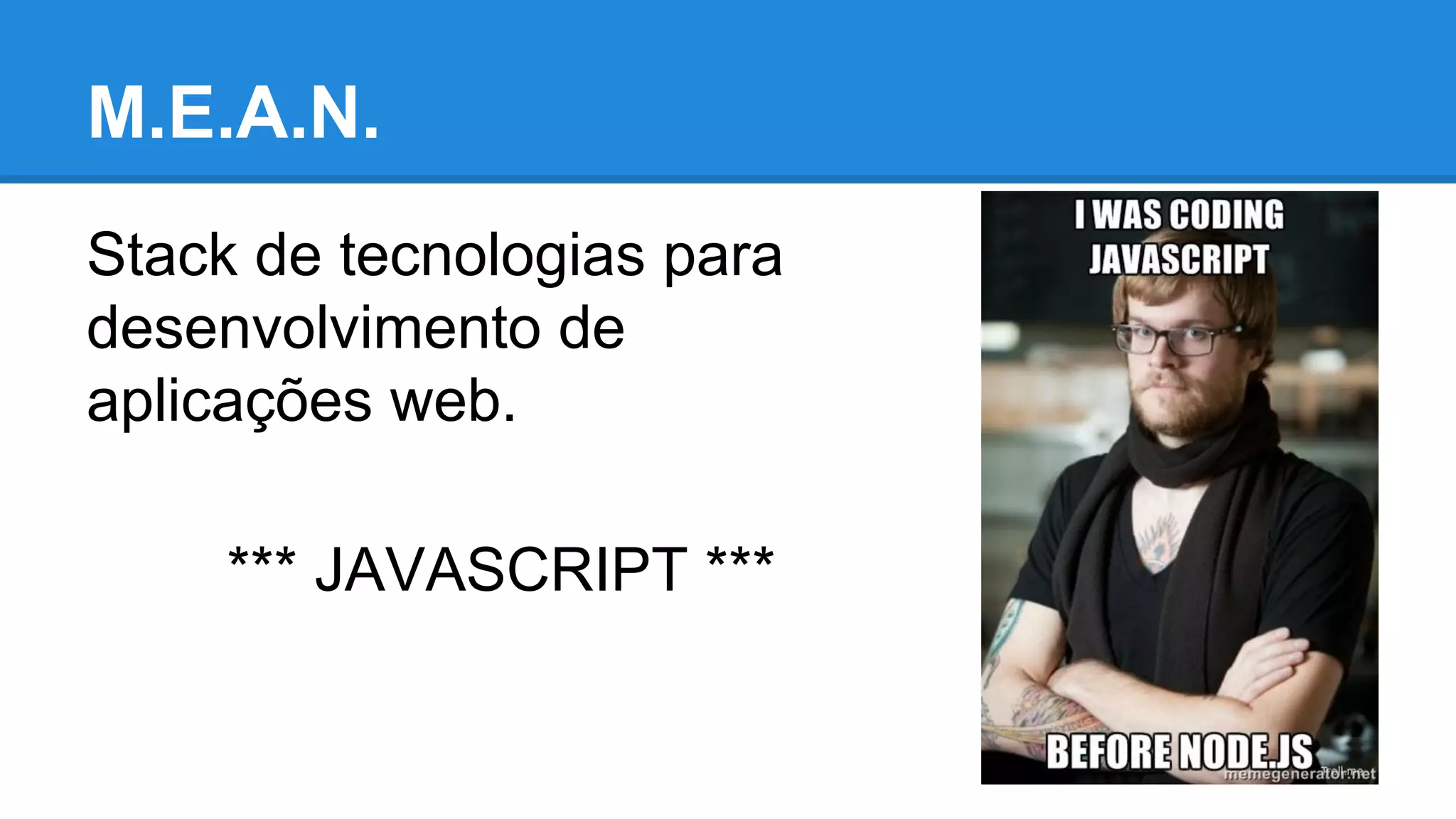 M.E.A.N.
Stack de tecnologias para
desenvolvimento de
aplicações web.
*** JAVASCRIPT ***