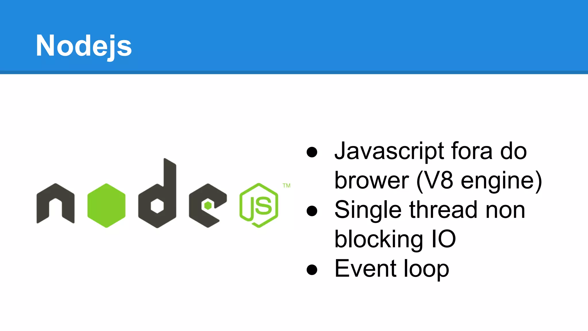 Nodejs
● Javascript fora do
brower (V8 engine)
● Single thread non
blocking IO
● Event loop