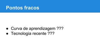Pontos fracos

● Curva de aprendizagem ???
● Tecnologia recente ???

 