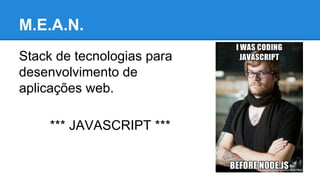 M.E.A.N.
Stack de tecnologias para
desenvolvimento de
aplicações web.
*** JAVASCRIPT ***

 