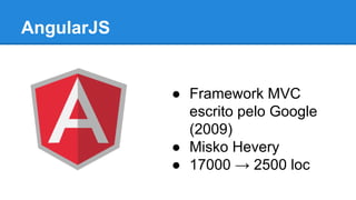 AngularJS

● Framework MVC
escrito pelo Google
(2009)
● Misko Hevery
● 17000 → 2500 loc

 