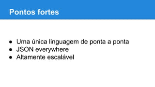 Pontos fortes

● Uma única linguagem de ponta a ponta
● JSON everywhere
● Altamente escalável

 