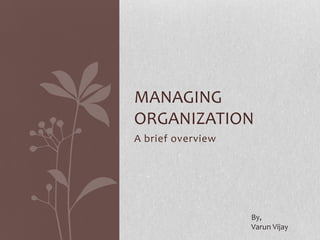 MANAGING
ORGANIZATION
A brief overview

By,
Varun Vijay

 