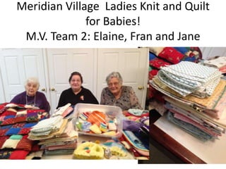 Meridian Village Ladies Knit and Quilt
for Babies!
M.V. Team 2: Elaine, Fran and Jane

 