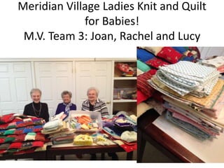 Meridian Village Ladies Knit and Quilt
for Babies!
M.V. Team 3: Joan, Rachel and Lucy

 