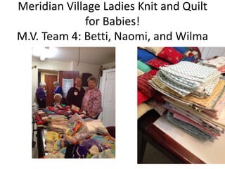 Meridian Village Ladies Knit and Quilt
for Babies!
M.V. Team 4: Betti, Naomi, and Wilma

 