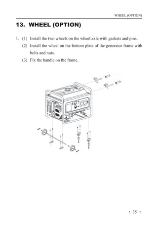 WHEEL (OPTION)

13. WHEEL (OPTION)
1. 	 (1)	 Install the two wheels on the wheel axle with gaskets and pins.
	

(2)	 Install the wheel on the bottom plate of the generator frame with
bolts and nuts.

	

(3)	 Fix the handle on the frame.

· 35 ·

 