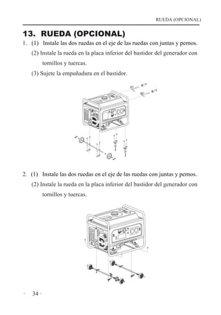 RUEDA (OPCIONAL)

13. RUEDA (OPCIONAL)
1. (1) Instale las dos ruedas en el eje de las ruedas con juntas y pernos.
(2) Instale la rueda en la placa inferior del bastidor del generador con
tornillos y tuercas.
(3) Sujete la empuñadura en el bastidor.

2. (1) Instale las dos ruedas en el eje de las ruedas con juntas y pernos.
(2) Instale la rueda en la placa inferior del bastidor del generador con
tornillos y tuercas.

·

34 ·

 