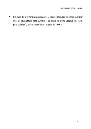 AVISO DE SEGURIDAD

En caso de utilizar prolongadores, los requisitos que se deben cumplir
son los siguientes: para 1,5mm2 , el cable no debe superar los 60m;
para 2,5mm2 , el cable no debe superar los 100 m.

·

7·

 