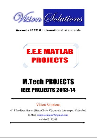 Vision Groups

9603150547
visionsolutions.9@gmail.com

E.E.E MATLAB PROJECTS, IEEE 2013 PROJECT TITLES

Accords IEEE & international standards

E.E.E MATLAB
PROJECTS

M.Tech PROJECTS
IEEE PROJECTS 2013-14
Vision Solutions
4/13 Brodipet, Guntur | Benz Circle, Vijayawada | Ameerpet, Hyderabad
E-Mail: visionsolutions.9@gmail.com
call-9603150547
4/13 Brodipet, Guntur | Benz Circle, Vijayawada | Ameerpet, Hyderabad
E-Mail: visionsolutions.9@gmail.com
call-9603150547

 