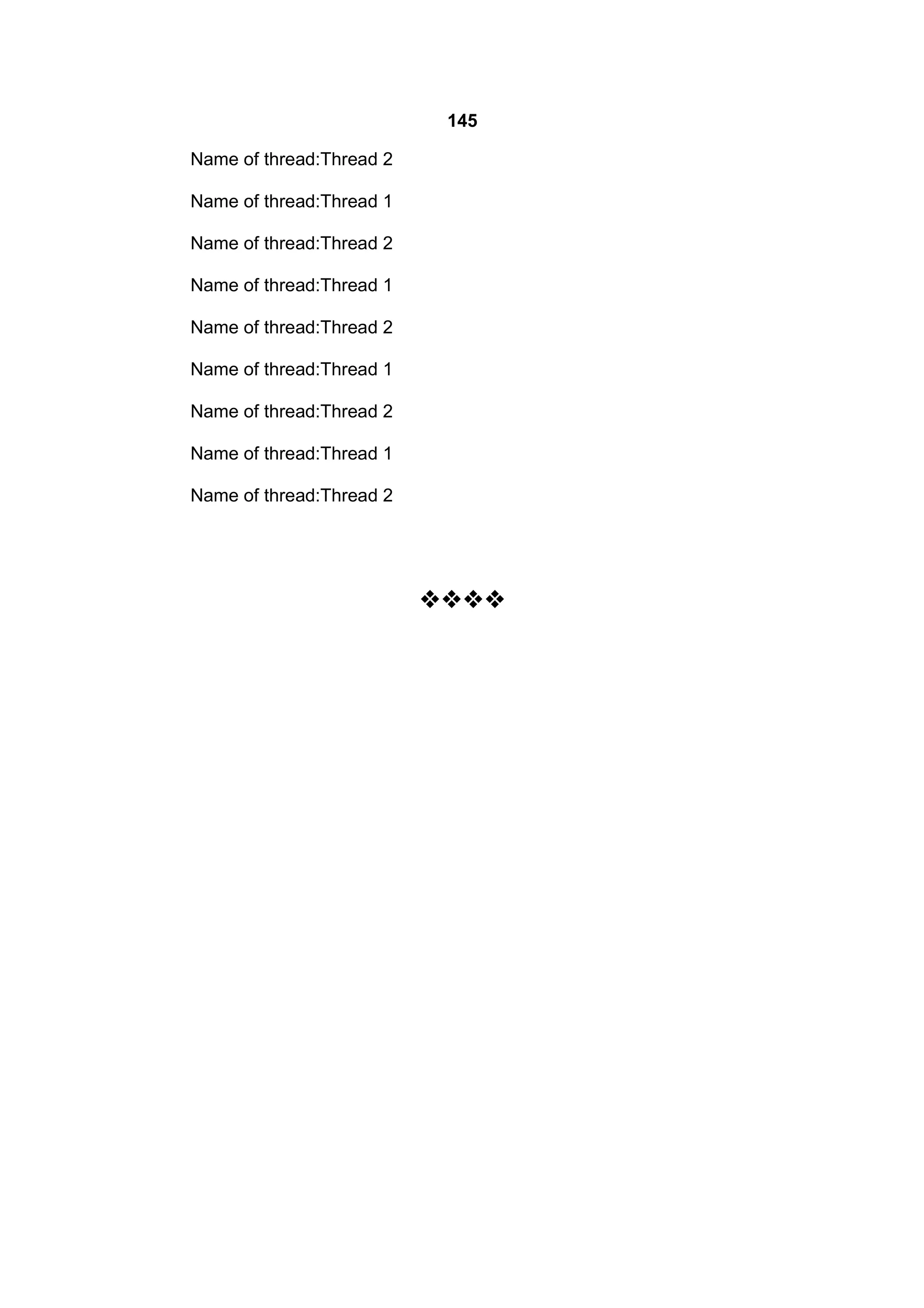 145
Name of thread:Thread 2
Name of thread:Thread 1
Name of thread:Thread 2
Name of thread:Thread 1
Name of thread:Thread 2
Name of thread:Thread 1
Name of thread:Thread 2
Name of thread:Thread 1
Name of thread:Thread 2



 