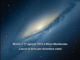 Muore il 17 agosto 1914 a Nizza Monferrato.
Lascia la terra per diventare cielo!

 