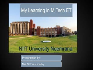 My Learning in M.Tech ET

NIIT University Neemrana
Presentation by:
Mrs.S.P.Vasumathy

 