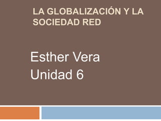 LA GLOBALIZACIÓN Y LA
SOCIEDAD RED

Esther Vera
Unidad 6

 