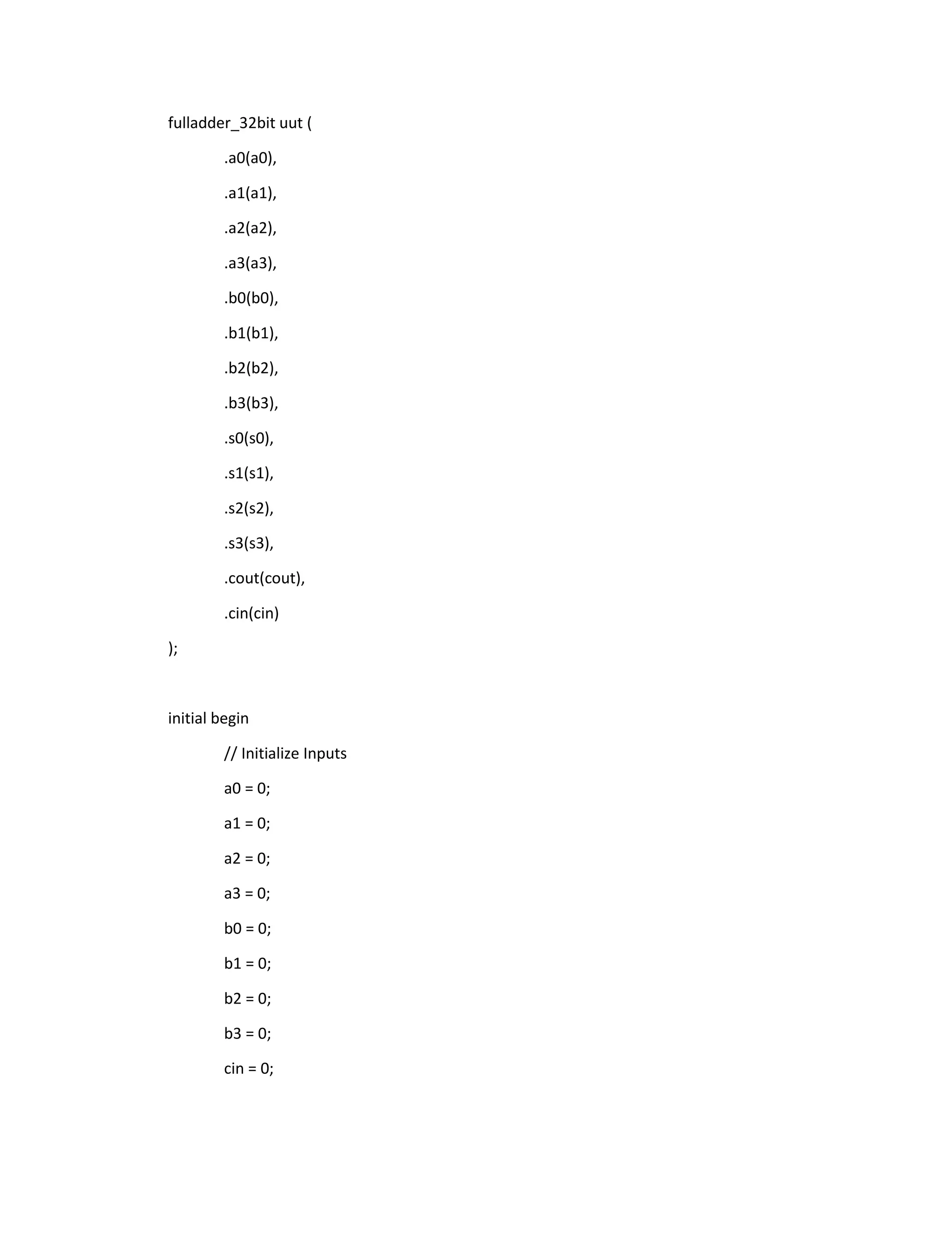 fulladder_32bit uut (
.a0(a0),
.a1(a1),
.a2(a2),
.a3(a3),
.b0(b0),
.b1(b1),
.b2(b2),
.b3(b3),
.s0(s0),
.s1(s1),
.s2(s2),
.s3(s3),
.cout(cout),
.cin(cin)
);

initial begin
// Initialize Inputs
a0 = 0;
a1 = 0;
a2 = 0;
a3 = 0;
b0 = 0;
b1 = 0;
b2 = 0;
b3 = 0;
cin = 0;

 