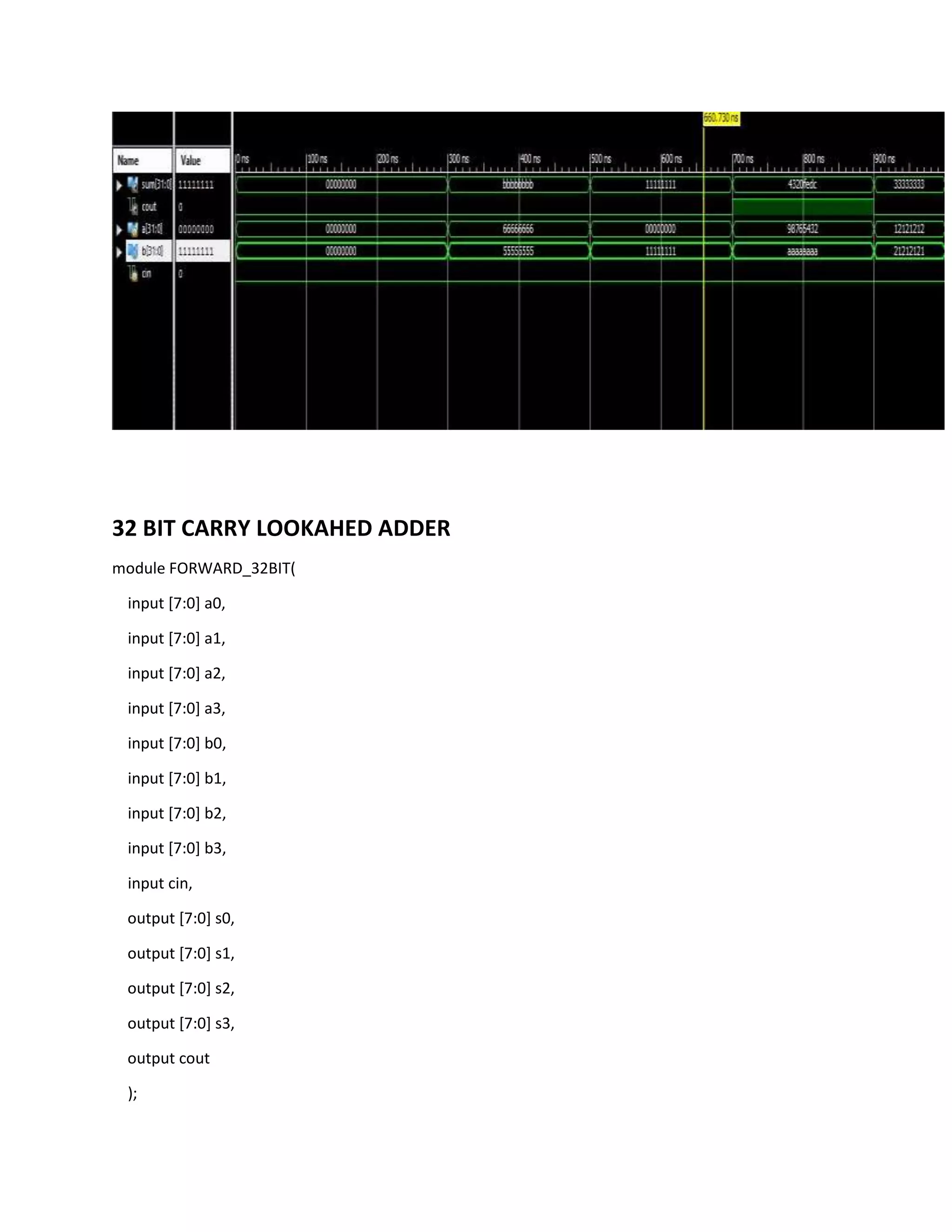 32 BIT CARRY LOOKAHED ADDER
module FORWARD_32BIT(
input [7:0] a0,
input [7:0] a1,
input [7:0] a2,
input [7:0] a3,
input [7:0] b0,
input [7:0] b1,
input [7:0] b2,
input [7:0] b3,
input cin,
output [7:0] s0,
output [7:0] s1,
output [7:0] s2,
output [7:0] s3,
output cout
);

 