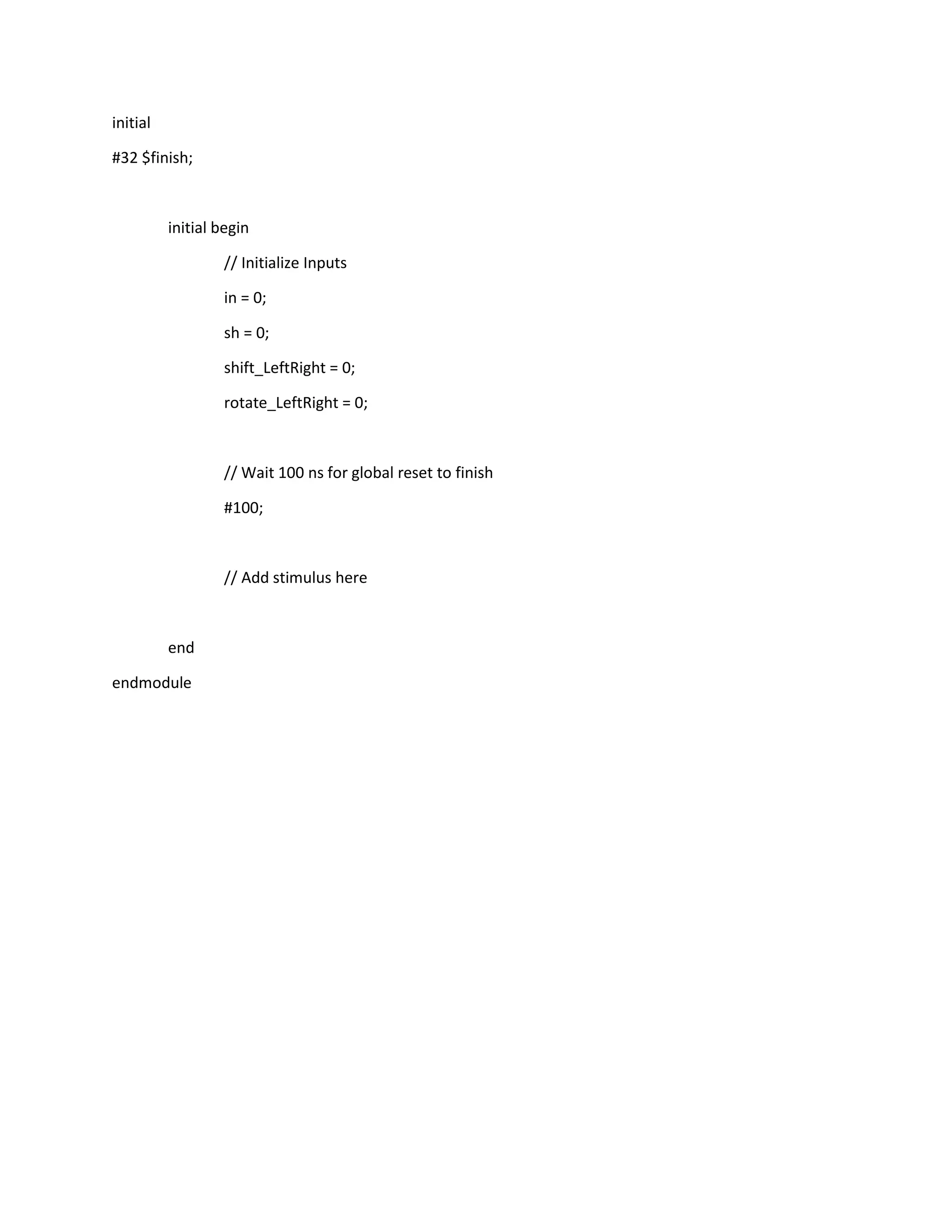 initial
#32 $finish;

initial begin
// Initialize Inputs
in = 0;
sh = 0;
shift_LeftRight = 0;
rotate_LeftRight = 0;

// Wait 100 ns for global reset to finish
#100;

// Add stimulus here

end
endmodule

 