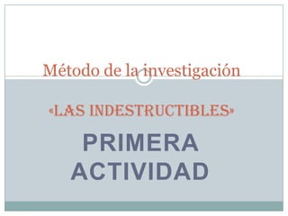 Método de la investigación
«Las Indestructibles»

PRIMERA
ACTIVIDAD

 