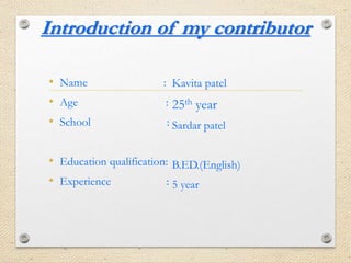 Introduction of my contributor
• Name :
• Age :
• School :
• Education qualification:
• Experience :
Kavita patel
25th year
Sardar patel
B.ED.(English)
5 year
 