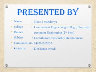 PresentED by
• Name :
• college :
• Branch :
• Subject :
• Enrollment no:
• Guide by :
Mansi j mandaviya
Government Engineering College, Bhavnagar.
computer Engineering (2nd Sem)
Contributor’s Personality Development
140210107033
Dr.Chetan trivedi
 