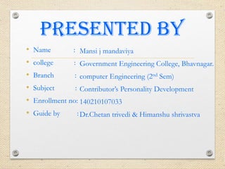 PresentED by
• Name :
• college :
• Branch :
• Subject :
• Enrollment no:
• Guide by :
Mansi j mandaviya
Government Engineering College, Bhavnagar.
computer Engineering (2nd Sem)
Contributor’s Personality Development
140210107033
Dr.Chetan trivedi & Himanshu shrivastva
 