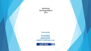 Marketing
Discharge Report
2013

Presented By
Umang Mehta
Vice President
Marketing 2013
AIESEC in Hyderabad | India

 