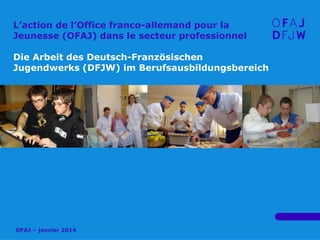 L’action de l’Office franco-allemand pour la
Jeunesse (OFAJ) dans le secteur professionnel

Die Arbeit des Deutsch-Französischen
Jugendwerks (DFJW) im Berufsausbildungsbereich

OFAJ – janvier 2014

 