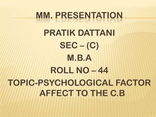 MM. PRESENTATION
PRATIK DATTANI
SEC – (C)
M.B.A
ROLL NO – 44
TOPIC-PSYCHOLOGICAL FACTOR
AFFECT TO THE C.B
1
 