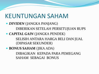 KEUNTUNGAN SAHAM
 DIVIDEN (JANGKA PANJANG)
DIBERIKAN SETELAH PERSETUJUAN RUPS
 CAPITAL GAIN (JANGKA PENDEK)
SELISIH ANTARA HARGA BELI DAN JUAL
(DIPASAR SEKUNDER)
 BONUS SAHAM (JIKA ADA)
DIBAGIKAN KEPADA PARA PEMEGANG
SAHAM SEBAGAI BONUS
 